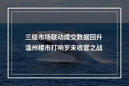 三级市场联动成交数据回升 温州楼市打响岁末收官之战