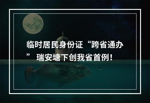 临时居民身份证“跨省通办” 瑞安塘下创我省首例！