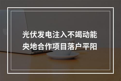 光伏发电注入不竭动能 央地合作项目落户平阳