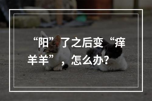 “阳”了之后变“痒羊羊”，怎么办？