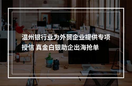 温州银行业为外贸企业提供专项授信 真金白银助企出海抢单