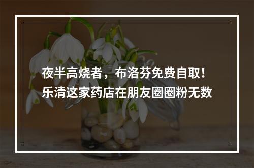 夜半高烧者，布洛芬免费自取！乐清这家药店在朋友圈圈粉无数