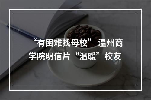 “有困难找母校” 温州商学院明信片“温暖”校友