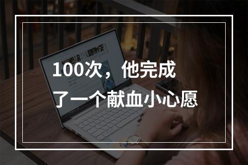100次，他完成了一个献血小心愿