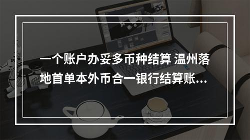 一个账户办妥多币种结算 温州落地首单本外币合一银行结算账户