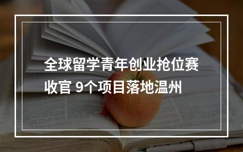全球留学青年创业抢位赛收官 9个项目落地温州