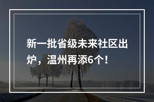 新一批省级未来社区出炉，温州再添6个！