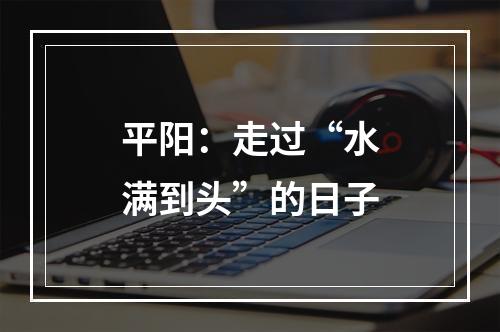平阳：走过“水满到头”的日子