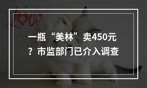 一瓶“美林”卖450元？市监部门已介入调查