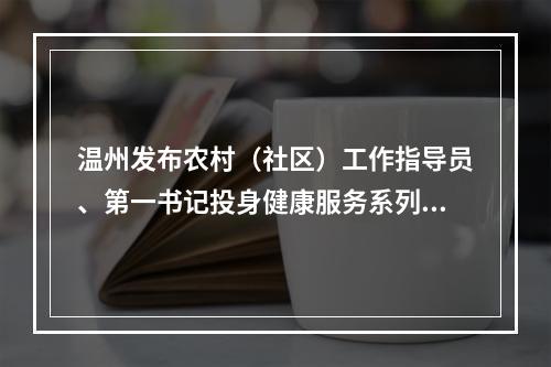 温州发布农村（社区）工作指导员、第一书记投身健康服务系列行动