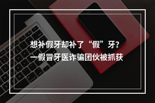 想补假牙却补了“假”牙？ 一假冒牙医诈骗团伙被抓获