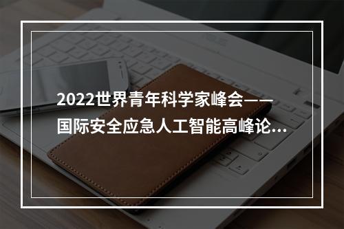 2022世界青年科学家峰会——国际安全应急人工智能高峰论坛在海经区圆满举行！