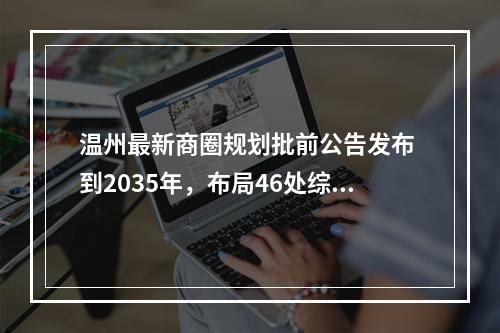 温州最新商圈规划批前公告发布 到2035年，布局46处综合体