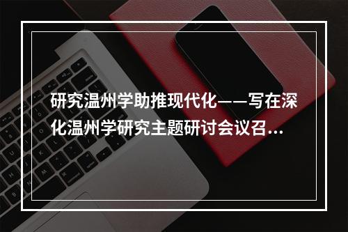 研究温州学助推现代化——写在深化温州学研究主题研讨会议召开之际