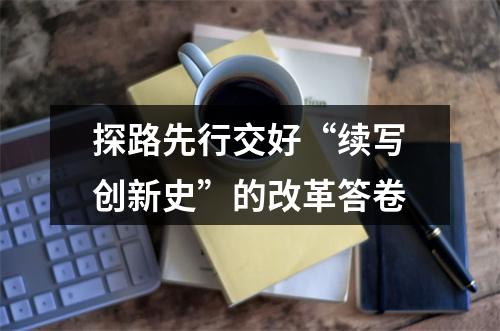 探路先行交好“续写创新史”的改革答卷