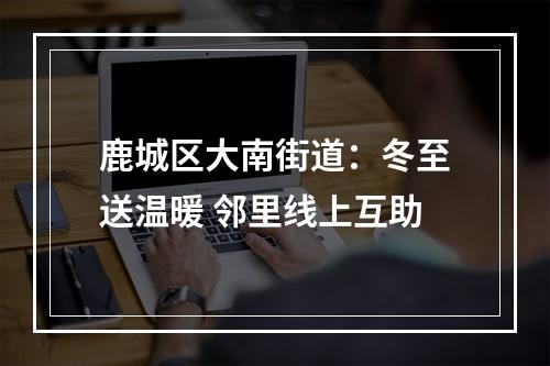 鹿城区大南街道：冬至送温暖 邻里线上互助