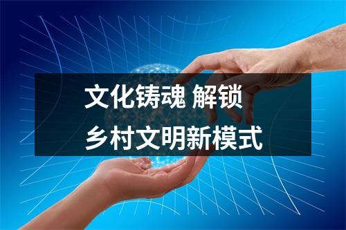 文化铸魂 解锁乡村文明新模式