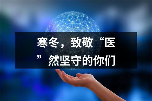 寒冬，致敬“医”然坚守的你们