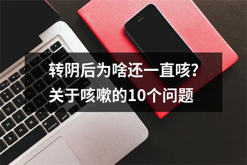 转阴后为啥还一直咳？关于咳嗽的10个问题