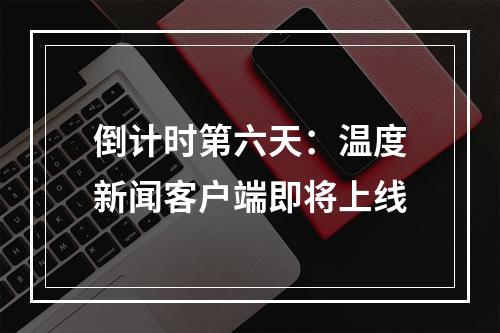 倒计时第六天：温度新闻客户端即将上线
