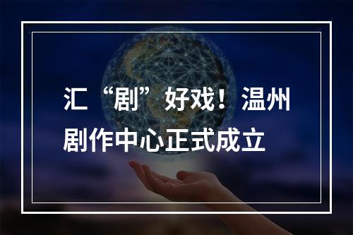 汇“剧”好戏！温州剧作中心正式成立