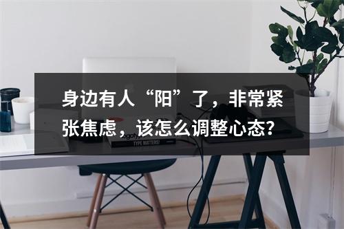 身边有人“阳”了，非常紧张焦虑，该怎么调整心态？