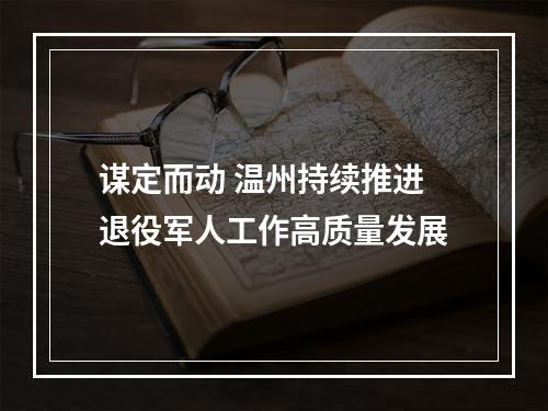谋定而动 温州持续推进退役军人工作高质量发展