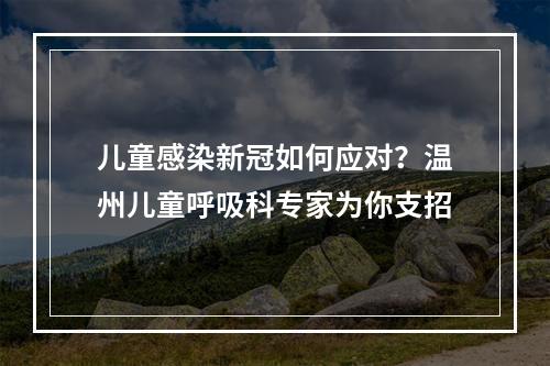 儿童感染新冠如何应对？温州儿童呼吸科专家为你支招