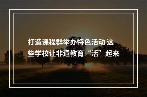 打造课程群举办特色活动 这些学校让非遗教育“活”起来
