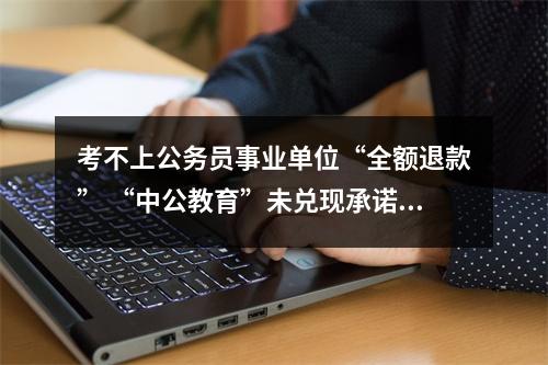 考不上公务员事业单位“全额退款” “中公教育”未兑现承诺被学员投诉