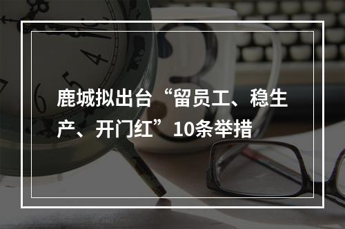 鹿城拟出台“留员工、稳生产、开门红”10条举措