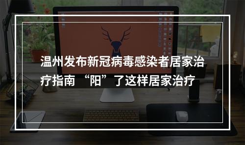 温州发布新冠病毒感染者居家治疗指南 “阳”了这样居家治疗
