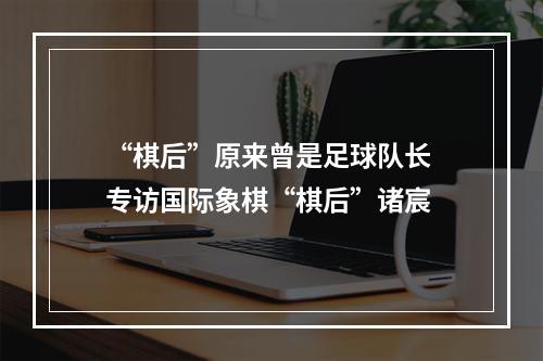 “棋后”原来曾是足球队长 专访国际象棋“棋后”诸宸