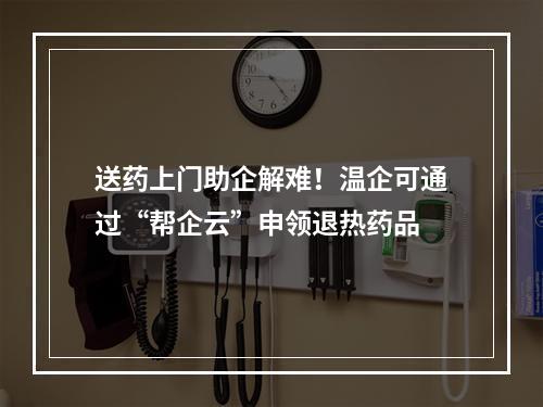 送药上门助企解难！温企可通过“帮企云”申领退热药品