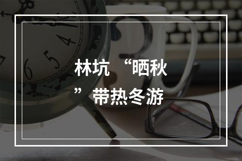 林坑 “晒秋”带热冬游