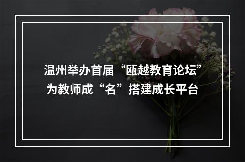 温州举办首届“瓯越教育论坛” 为教师成“名”搭建成长平台