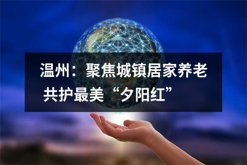 温州：聚焦城镇居家养老 共护最美“夕阳红”