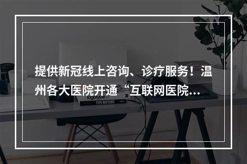 提供新冠线上咨询、诊疗服务！温州各大医院开通“互联网医院（诊室）”