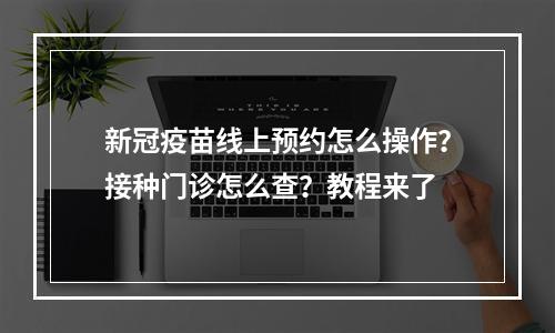 新冠疫苗线上预约怎么操作？接种门诊怎么查？教程来了
