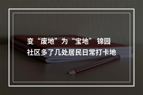 变“废地”为“宝地” 锦园社区多了几处居民日常打卡地