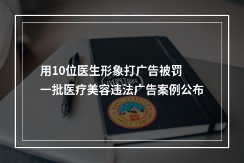 用10位医生形象打广告被罚 一批医疗美容违法广告案例公布