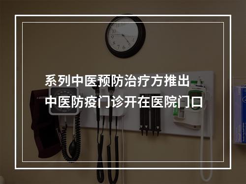 系列中医预防治疗方推出 中医防疫门诊开在医院门口