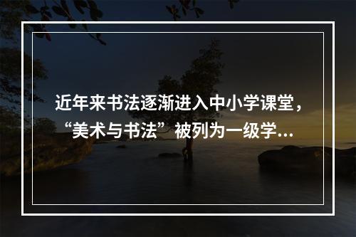 近年来书法逐渐进入中小学课堂，“美术与书法”被列为一级学科