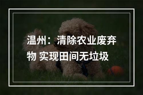 温州：清除农业废弃物 实现田间无垃圾