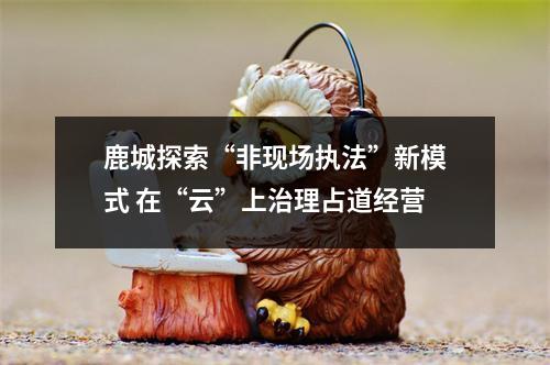 鹿城探索“非现场执法”新模式 在“云”上治理占道经营