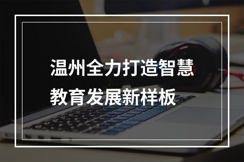 温州全力打造智慧教育发展新样板