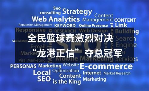 全民篮球赛激烈对决 “龙港正信”夺总冠军