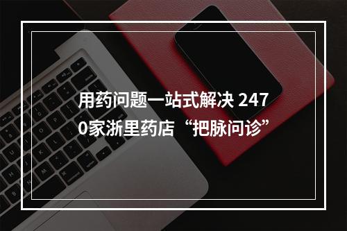 用药问题一站式解决 2470家浙里药店“把脉问诊”