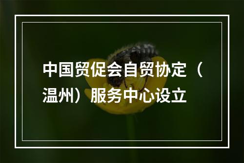 中国贸促会自贸协定（温州）服务中心设立
