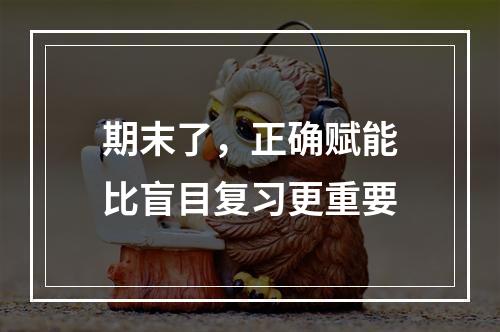 期末了，正确赋能比盲目复习更重要